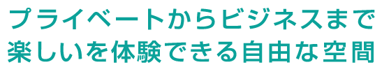 プライベートからビジネスまで楽しいを体験できる自由な空間